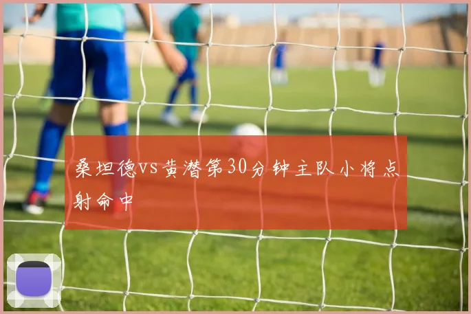 桑坦德vs黄潜第30分钟主队小将点射命中