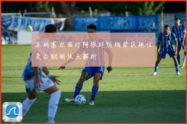 本纳塞尔面对阿根廷防线禁区跑位是否聪明焦点解析