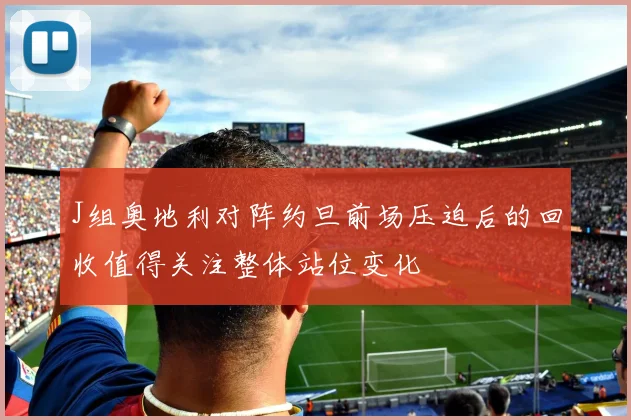 J组奥地利对阵约旦前场压迫后的回收值得关注整体站位变化