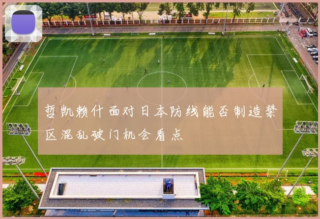 哲凯赖什面对日本防线能否制造禁区混乱破门机会看点