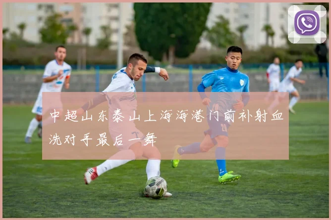 中超山东泰山上海海港门前补射血洗对手最后一舞