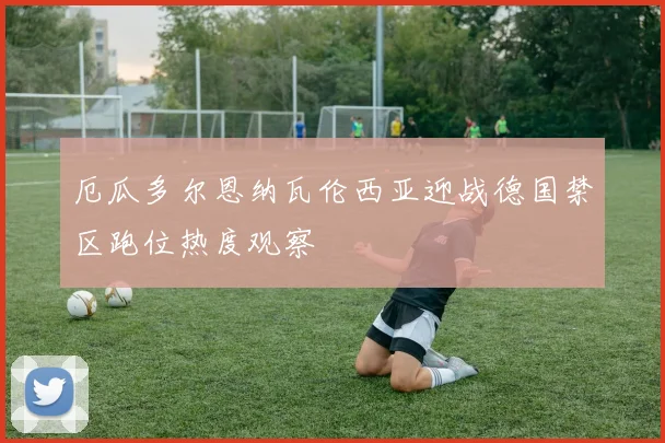 厄瓜多尔恩纳瓦伦西亚迎战德国禁区跑位热度观察