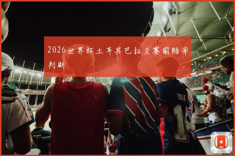 2026世界杯土耳其巴拉圭赛前赔率判断