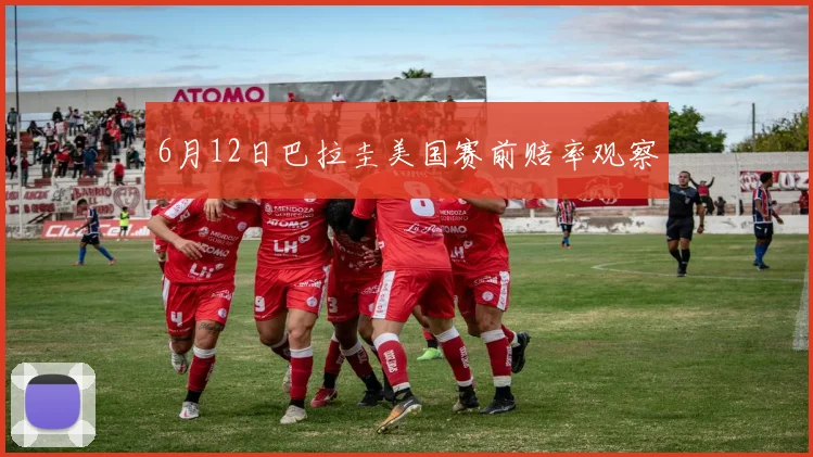 6月12日巴拉圭美国赛前赔率观察