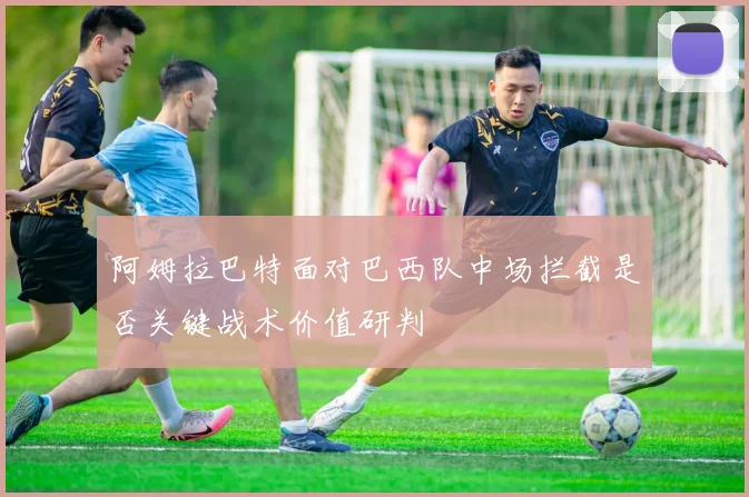 阿姆拉巴特面对巴西队中场拦截是否关键战术价值研判