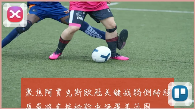 聚焦阿贾克斯欧冠关键战弱侧转移质量将直接检验中场覆盖范围