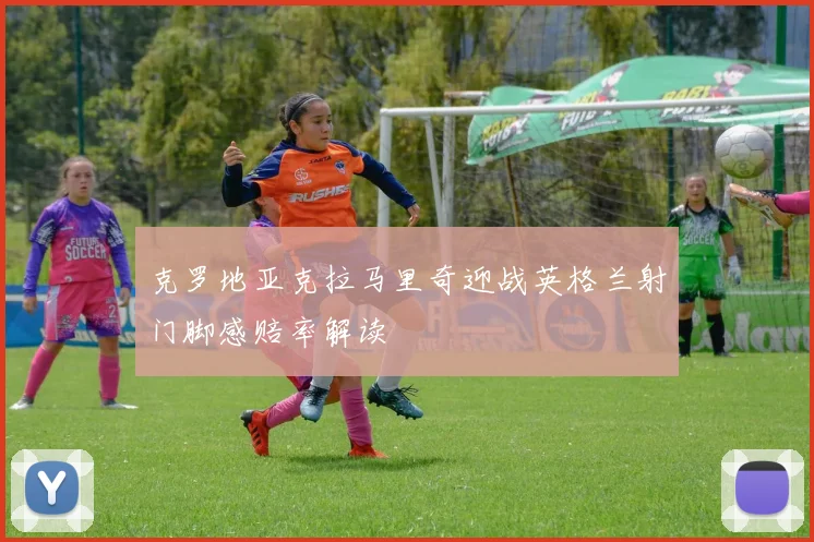 克罗地亚克拉马里奇迎战英格兰射门脚感赔率解读