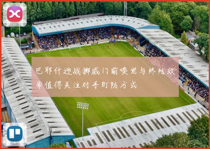 巴耶什迎战挪威门前嗅觉与终结效率值得关注对手盯防方式