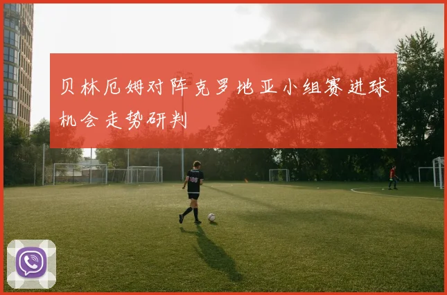 贝林厄姆对阵克罗地亚小组赛进球机会走势研判