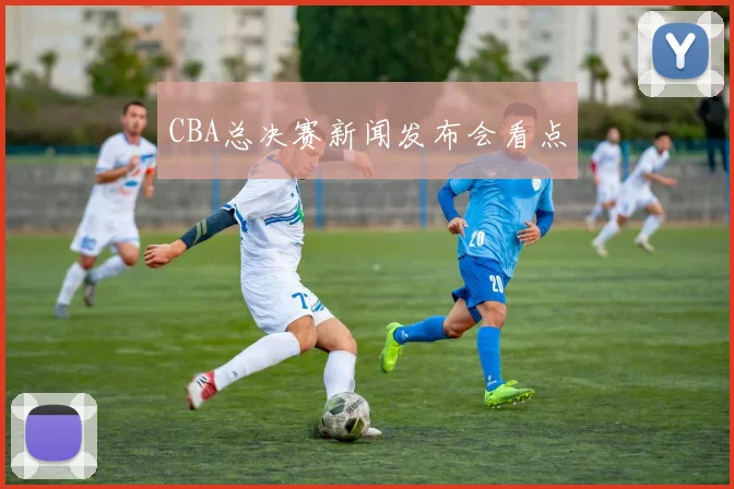 CBA总决赛新闻发布会看点