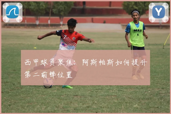 西甲球员聚焦：阿斯帕斯如何提升第二前锋位置