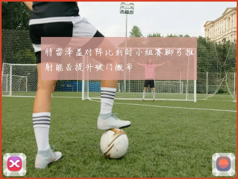 特雷泽盖对阵比利时小组赛脚弓推射能否提升破门概率