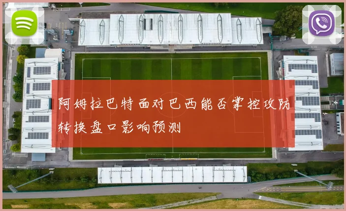 阿姆拉巴特面对巴西能否掌控攻防转换盘口影响预测
