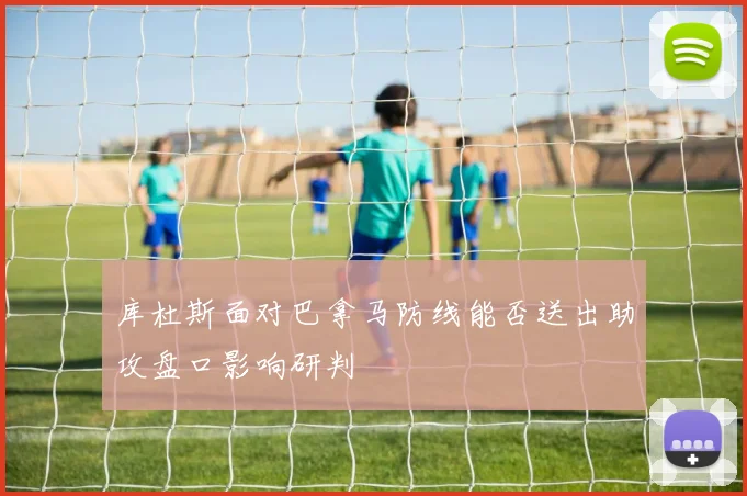 库杜斯面对巴拿马防线能否送出助攻盘口影响研判