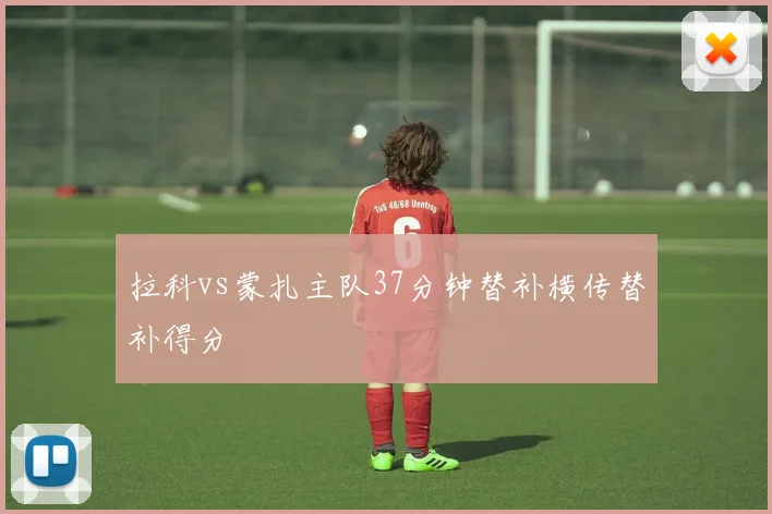 拉科vs蒙扎主队37分钟替补横传替补得分