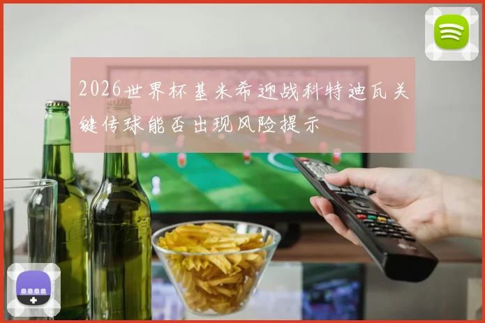 2026世界杯基米希迎战科特迪瓦关键传球能否出现风险提示