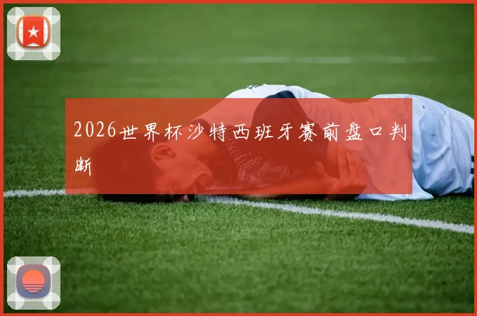 2026世界杯沙特西班牙赛前盘口判断