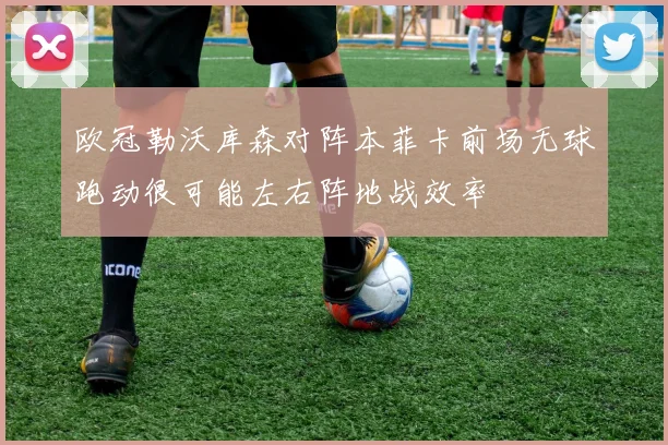 欧冠勒沃库森对阵本菲卡前场无球跑动很可能左右阵地战效率
