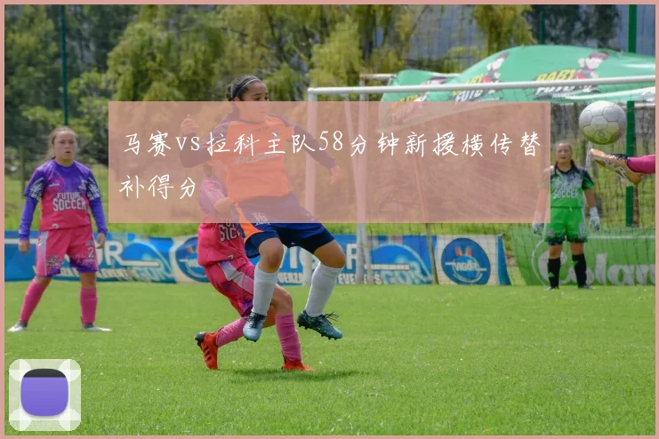 马赛vs拉科主队58分钟新援横传替补得分