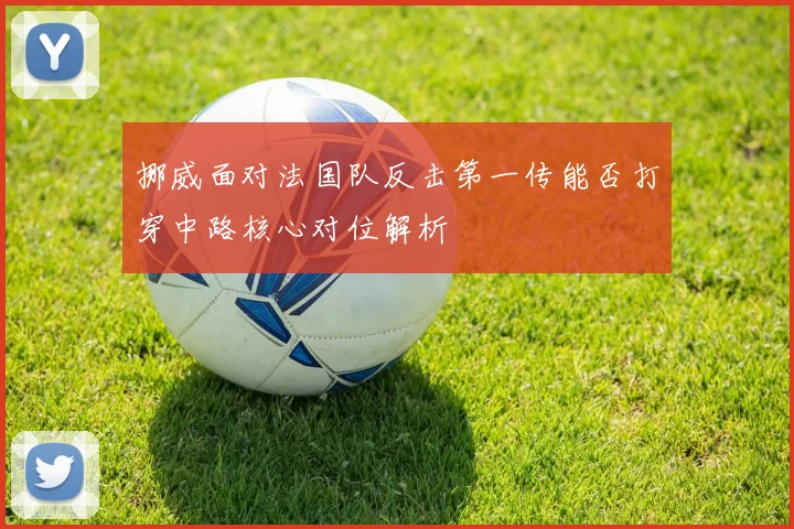 挪威面对法国队反击第一传能否打穿中路核心对位解析