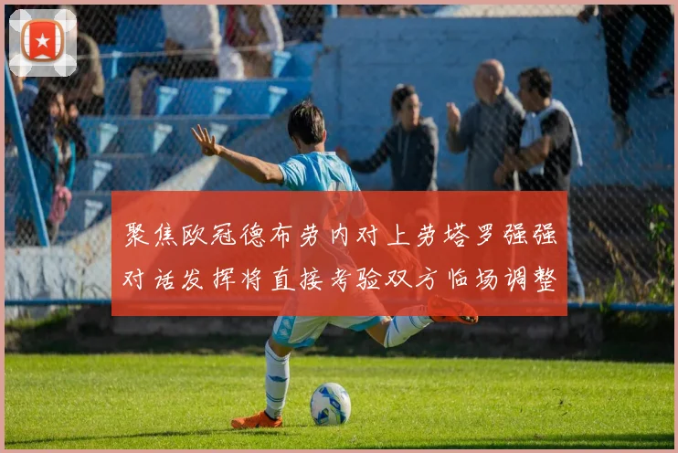 聚焦欧冠德布劳内对上劳塔罗强强对话发挥将直接考验双方临场调整