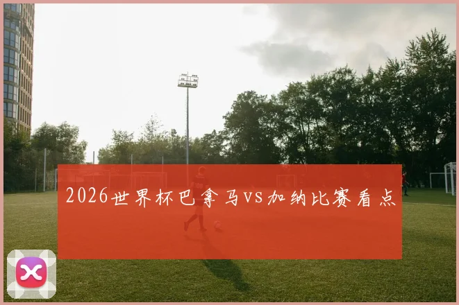 2026世界杯巴拿马vs加纳比赛看点
