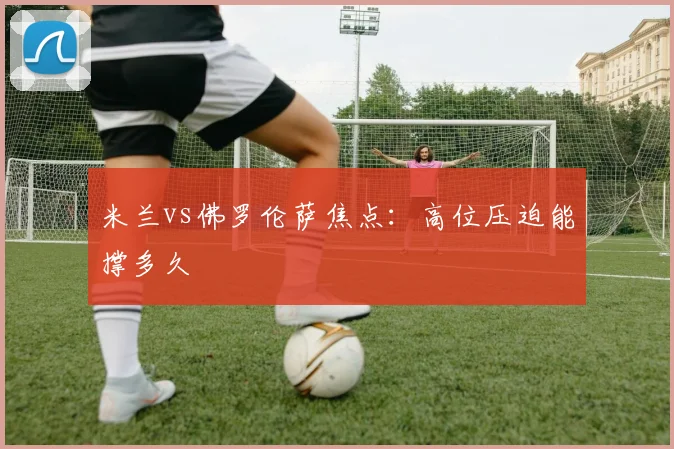 米兰vs佛罗伦萨焦点：高位压迫能撑多久