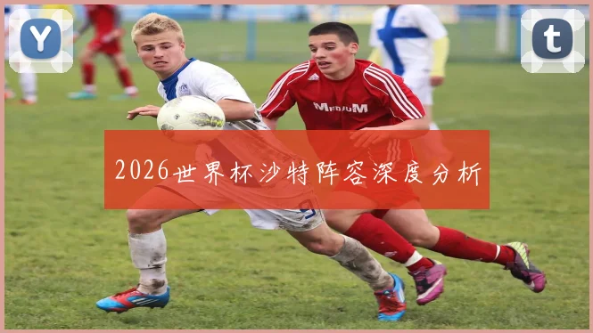 2026世界杯沙特阵容深度分析
