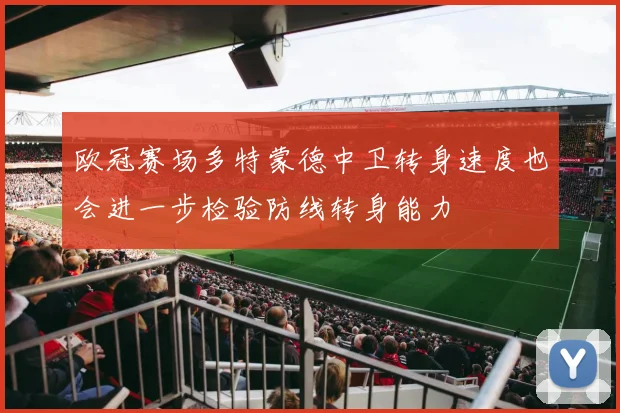 欧冠赛场多特蒙德中卫转身速度也会进一步检验防线转身能力