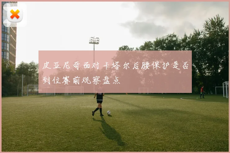皮亚尼奇面对卡塔尔后腰保护是否到位赛前观察盘点