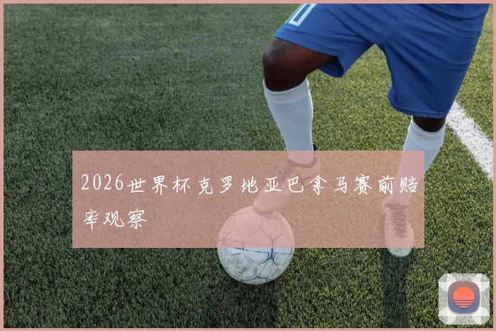 2026世界杯克罗地亚巴拿马赛前赔率观察