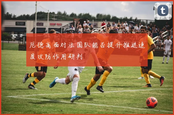 厄德高面对法国队能否提升推进速度攻防作用研判
