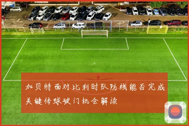 加贝特面对比利时队防线能否完成关键传球破门机会解读