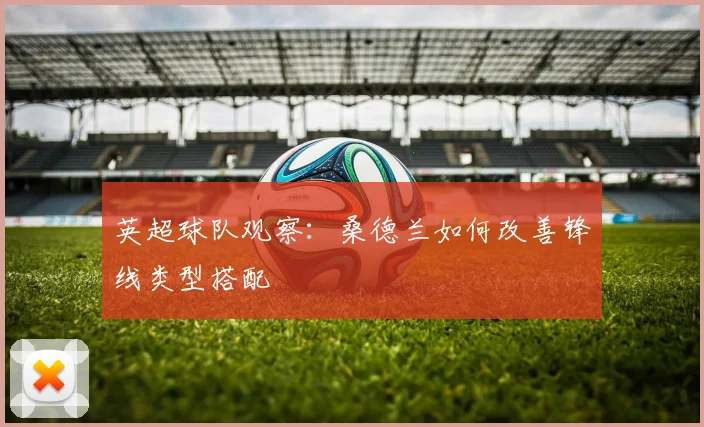 英超球队观察：桑德兰如何改善锋线类型搭配