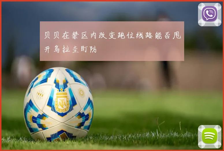 贝贝在禁区内改变跑位线路能否甩开乌拉圭盯防