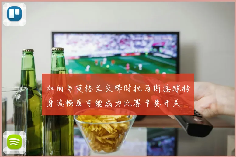 加纳与英格兰交锋时托马斯接球转身流畅度可能成为比赛节奏开关