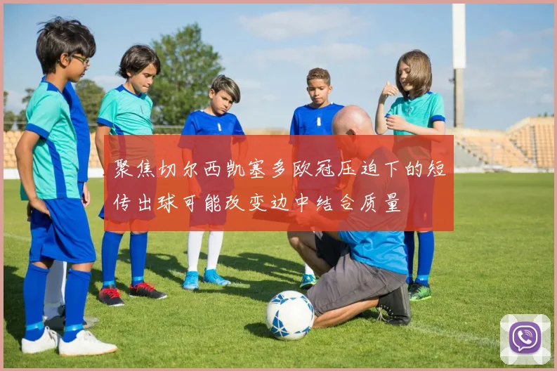聚焦切尔西凯塞多欧冠压迫下的短传出球可能改变边中结合质量