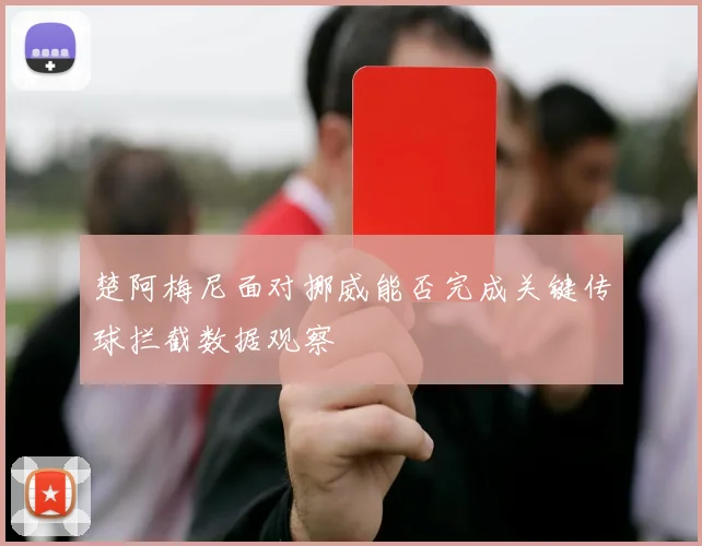 楚阿梅尼面对挪威能否完成关键传球拦截数据观察