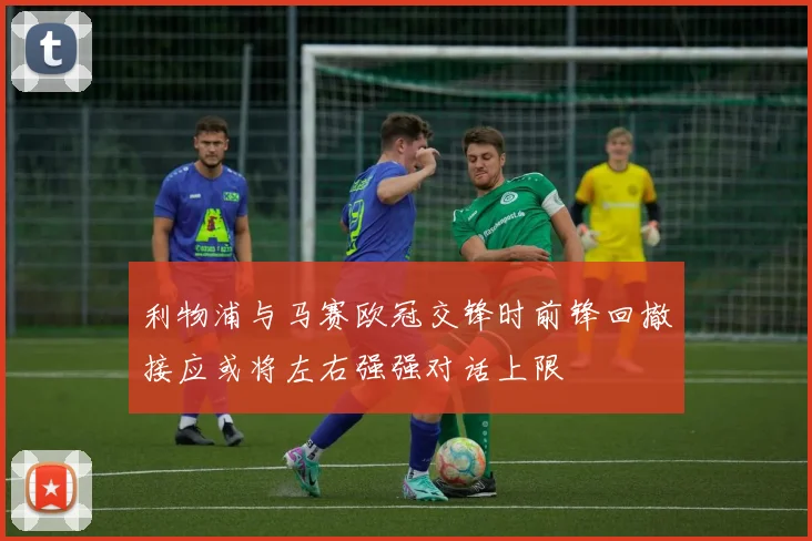 利物浦与马赛欧冠交锋时前锋回撤接应或将左右强强对话上限