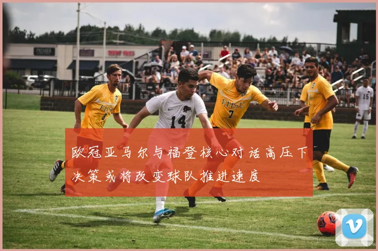 欧冠亚马尔与福登核心对话高压下决策或将改变球队推进速度