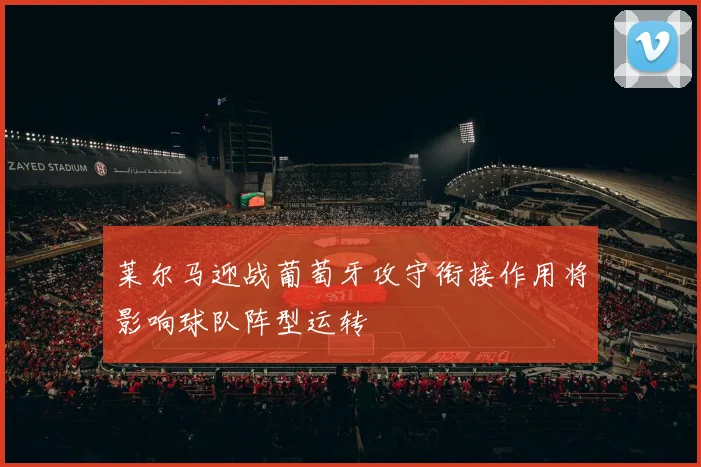 莱尔马迎战葡萄牙攻守衔接作用将影响球队阵型运转