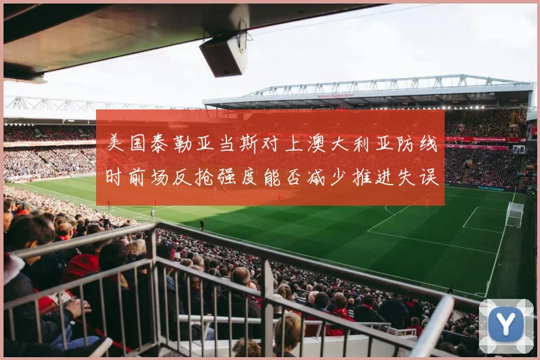 美国泰勒亚当斯对上澳大利亚防线时前场反抢强度能否减少推进失误