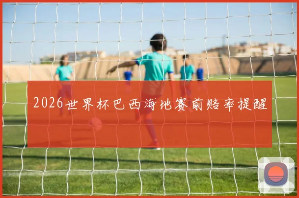 2026世界杯巴西海地赛前赔率提醒