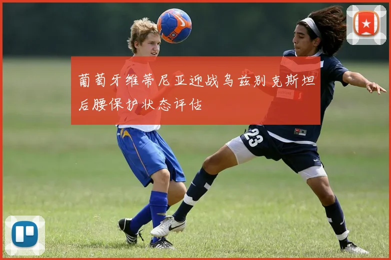 葡萄牙维蒂尼亚迎战乌兹别克斯坦后腰保护状态评估