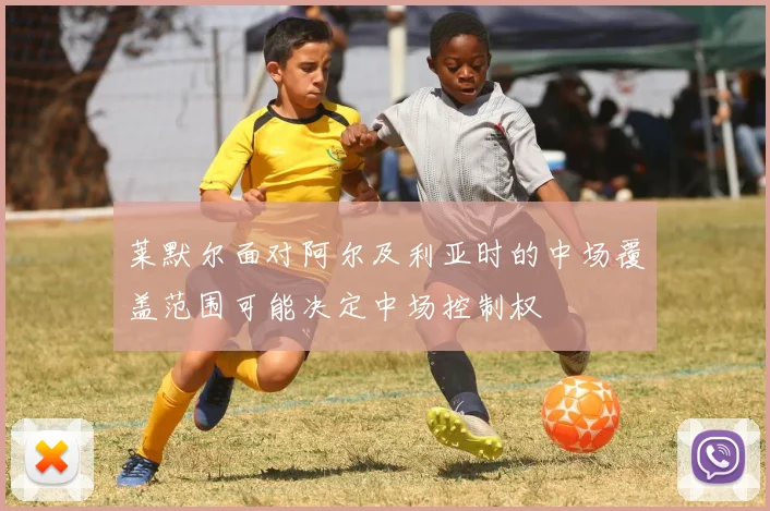 莱默尔面对阿尔及利亚时的中场覆盖范围可能决定中场控制权