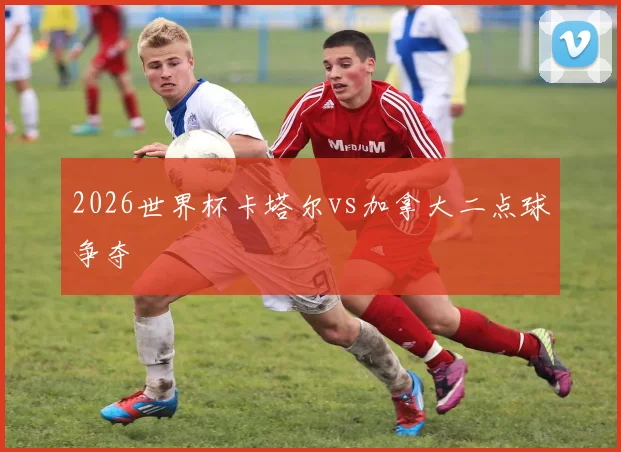 2026世界杯卡塔尔vs加拿大二点球争夺