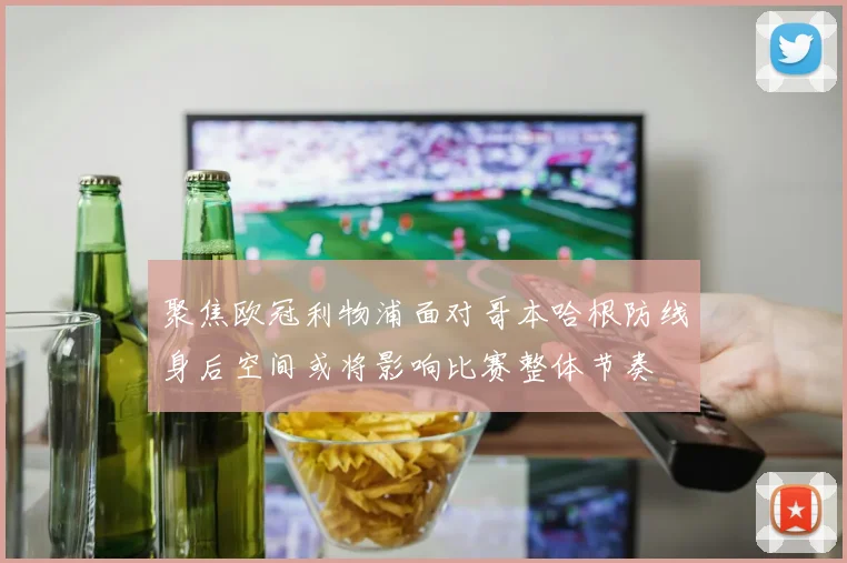聚焦欧冠利物浦面对哥本哈根防线身后空间或将影响比赛整体节奏