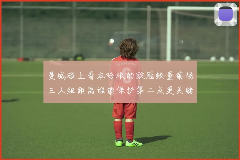 曼城碰上哥本哈根的欧冠较量前场三人组距离谁能保护第二点更关键