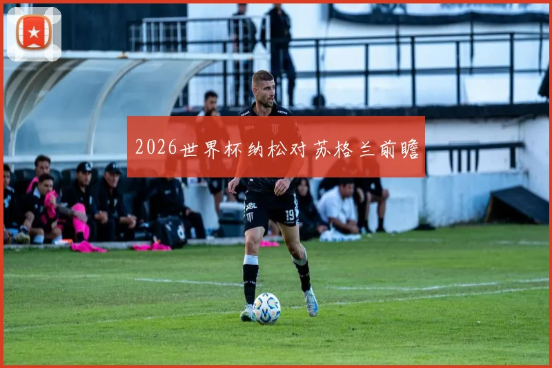 2026世界杯纳松对苏格兰前瞻