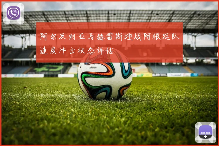 阿尔及利亚马赫雷斯迎战阿根廷队速度冲击状态评估